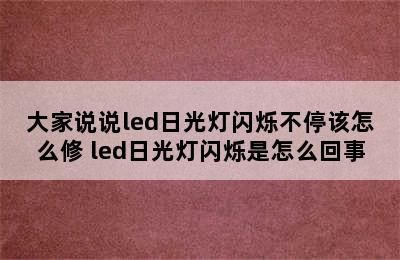 大家说说led日光灯闪烁不停该怎么修 led日光灯闪烁是怎么回事